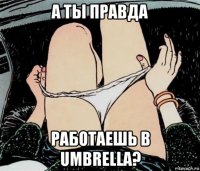 а ты правда работаешь в umbrella?