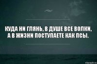 Куда ни глянь, в душе все волки, а в жизни поступаете как псы.