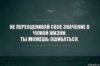 Не переоценивай свое значение в чужой жизни.
Ты можешь ошибаться.