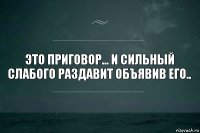 это приговор... и сильный слабого раздавит объявив его..