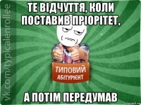 те відчуття, коли поставив пріорітет, а потім передумав