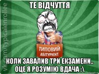 те відчуття коли завалив три екзамени.. оце я розумію вдача :\