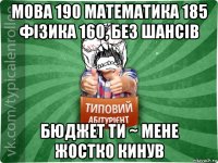 мова 190 математика 185 фізика 160, без шансів бюджет ти ~ мене жостко кинув