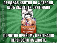 придбав квитки на 4 серпня, щоб відвезти оригінали початок прийому оригіналів перенесли на шосте.