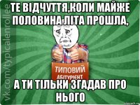 те відчуття,коли майже половина літа прошла, а ти тільки згадав про нього