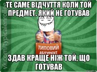 те саме відчуття коли той предмет, який не готував здав краще ніж той, що готував