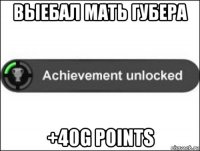 выебал мать губера +40g points