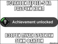 установи героев-5 на рабочий комп взорви пукан братюни этим фактом