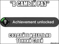 "в самый раз" создайте идеально тонкий слой