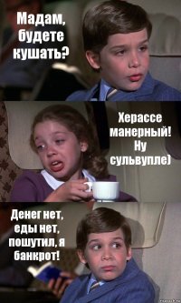 Мадам, будете кушать? Херассе манерный! Ну сульвупле) Денег нет, еды нет, пошутил, я банкрот!