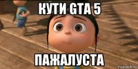 кути gta 5 пажалуста