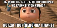 ты можешь быть бесконечно прав, но какой в этом смысл когда твоя девочка плачет