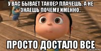 у вас бывает такое? плачешь, а не знаешь почему именно.. просто достало все