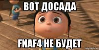 вот досада fnaf4 не будет