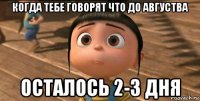 когда тебе говорят что до августва осталось 2-3 дня