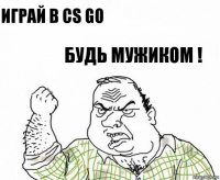 Играй в cs go будь мужиком !