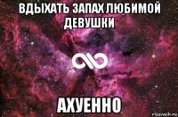 вдыхать запах любимой девушки ахуенно