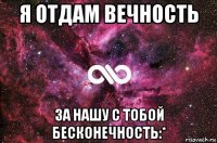 я отдам вечность за нашу с тобой бесконечность:*