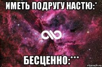 иметь подругу настю:* бесценно:***