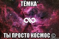 тёмка* ты просто космос ©