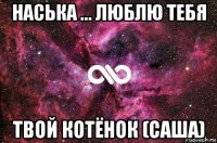 наська ... люблю тебя твой котёнок (саша)