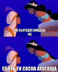 -Ти сьогодні вийдеш
-нє Єбать ти соска ахуєвша