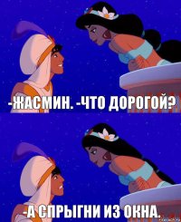 -Жасмин. -Что дорогой? -А спрыгни из окна.