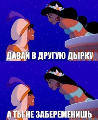 давай в другую дырку а ты не забеременишь