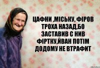 Цафни ,Міську, фіров троха назад,бо заставив с нив фіртку,Йван потім додому не втрафит