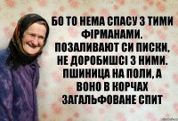 Бо то нема спасу з тими фірманами. Позаливают си писки, не доробишсі з ними. Пшиница на поли, а воно в корчах загальфоване спит