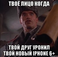 твоё лицо когда твой друг уронил твой новый iphone 6+