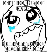 вы тоже в детстве в садике ненавидили тех у кого две сопли из носа?