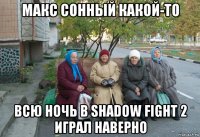 макс сонный какой-то всю ночь в shadow fight 2 играл наверно