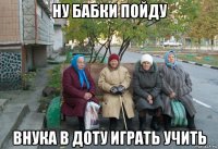 ну бабки пойду внука в доту играть учить