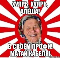 хуярь, хуярь, алёша! в своём профи! матай кабеля!