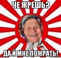 че жрешь? да й мне пожрать!