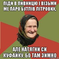 піди в пивницю і візьми ме паро бутлів літрових, але натягни си куфайку, бо там зимно