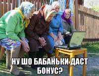  ну шо бабаньки даст бонус?