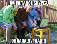 а что,такое skype? облака дурная!!!