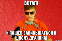 встал! и пошёл записываться в школу дракона!