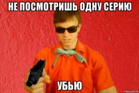 не посмотришь одну серию убью