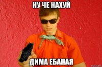 ну че нахуй дима ебаная