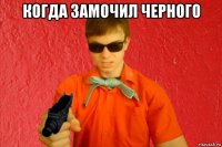 когда замочил черного 