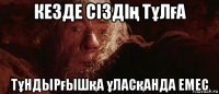 кезде сіздің тұлға тұндырғышқа ұласқанда емес