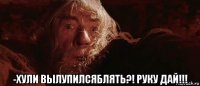  -хули вылупилсяблять?! руку дай!!!