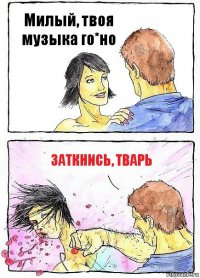 Милый, твоя музыка го*но Заткнись, тварь