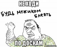 не ходи по доскам