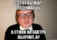 сотку выжал, подумаешь а стихи на завтра выучил, а?