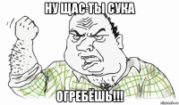 ну щас ты сука огребёшь!!!