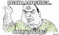 посоны, я проснулся... фрол, ще ты где?